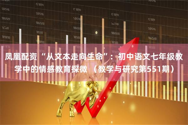 凤凰配资 “从文本走向生命”：初中语文七年级教学中的情感教育探微 （教学与研究第551期）
