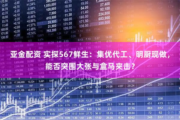 亚金配资 实探567鲜生：集优代工、明厨现做，能否突围大张与盒马夹击？