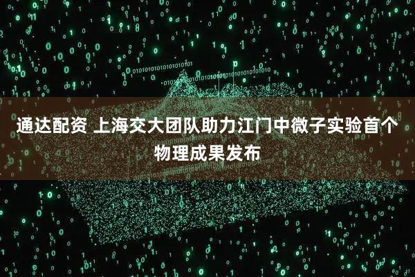 通达配资 上海交大团队助力江门中微子实验首个物理成果发布