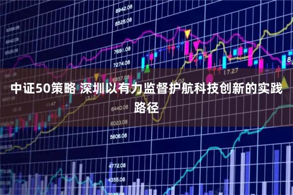 中证50策略 深圳以有力监督护航科技创新的实践路径