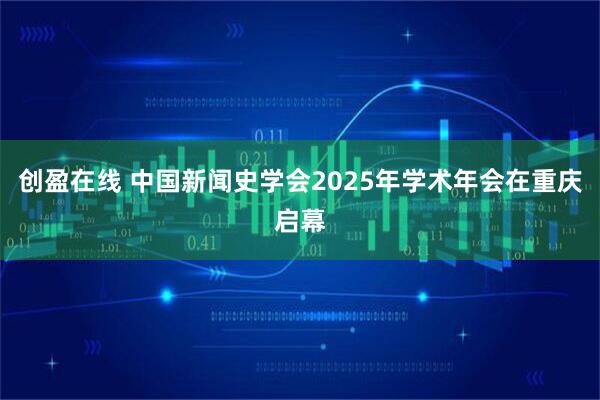 创盈在线 中国新闻史学会2025年学术年会在重庆启幕