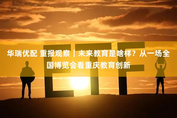 华瑞优配 重报观察｜未来教育是啥样？从一场全国博览会看重庆教育创新