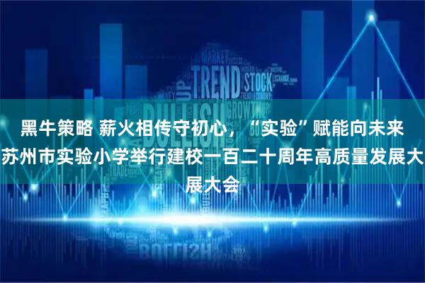 黑牛策略 薪火相传守初心，“实验”赋能向未来！苏州市实验小学举行建校一百二十周年高质量发展大会