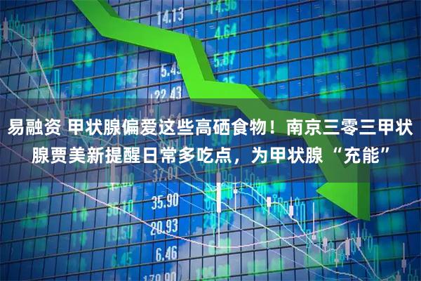 易融资 甲状腺偏爱这些高硒食物！南京三零三甲状腺贾美新提醒日常多吃点，为甲状腺 “充能”