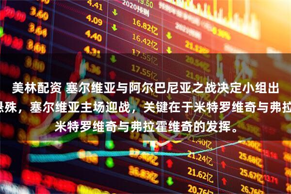 美林配资 塞尔维亚与阿尔巴尼亚之战决定小组出线，双方实力悬殊，塞尔维亚主场迎战，关键在于米特罗维奇与弗拉霍维奇的发挥。