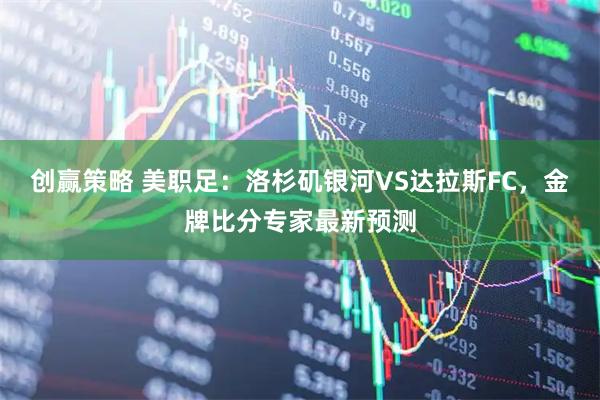 创赢策略 美职足：洛杉矶银河VS达拉斯FC，金牌比分专家最新预测