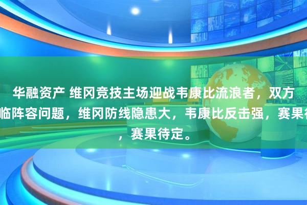 华融资产 维冈竞技主场迎战韦康比流浪者，双方均面临阵容问题，维冈防线隐患大，韦康比反击强，赛果待定。