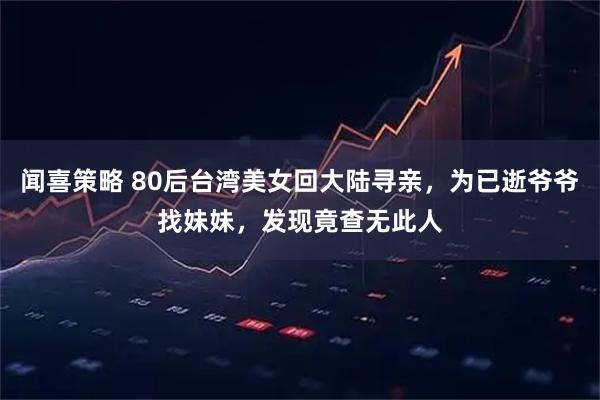 闻喜策略 80后台湾美女回大陆寻亲，为已逝爷爷找妹妹，发现竟查无此人