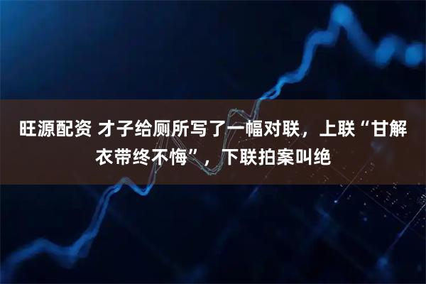 旺源配资 才子给厕所写了一幅对联，上联“甘解衣带终不悔”，下联拍案叫绝