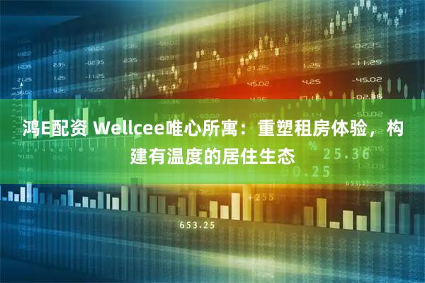 鸿E配资 Wellcee唯心所寓：重塑租房体验，构建有温度的居住生态