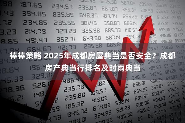 棒棒策略 2025年成都房屋典当是否安全？成都房产典当行排名及时雨典当