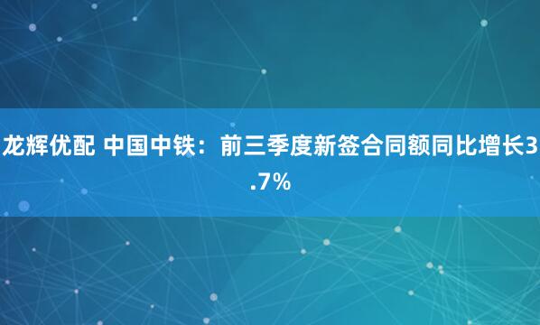 龙辉优配 中国中铁：前三季度新签合同额同比增长3.7%