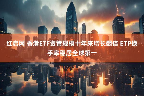 红启网 香港ETF资管规模十年来增长翻倍 ETP换手率稳居全球第一