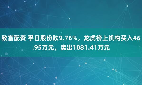 致富配资 孚日股份跌9.76%，龙虎榜上机构买入46.95万元，卖出1081.41万元