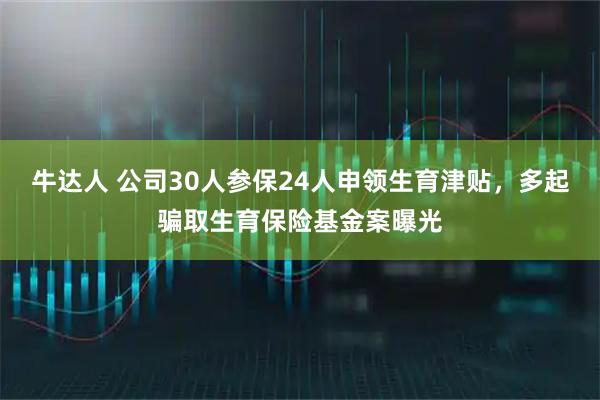 牛达人 公司30人参保24人申领生育津贴，多起骗取生育保险基金案曝光
