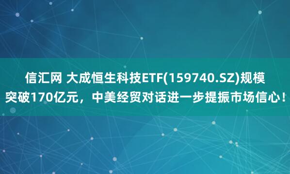 信汇网 大成恒生科技ETF(159740.SZ)规模突破170亿元，中美经贸对话进一步提振市场信心！