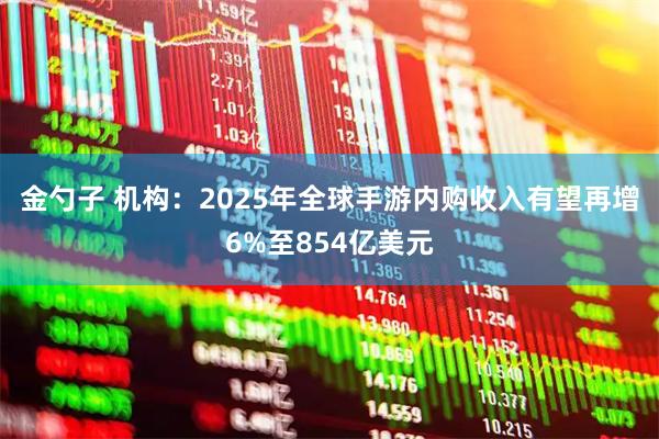 金勺子 机构：2025年全球手游内购收入有望再增6%至854亿美元