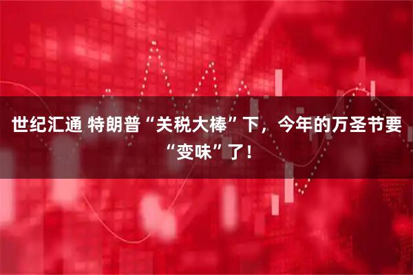 世纪汇通 特朗普“关税大棒”下，今年的万圣节要“变味”了！