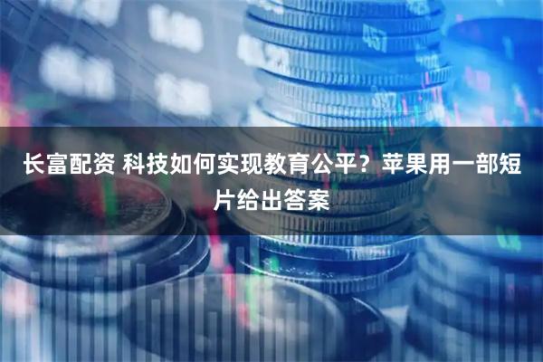 长富配资 科技如何实现教育公平？苹果用一部短片给出答案