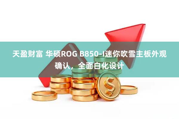 天盈财富 华硕ROG B850-I迷你吹雪主板外观确认，全面白化设计