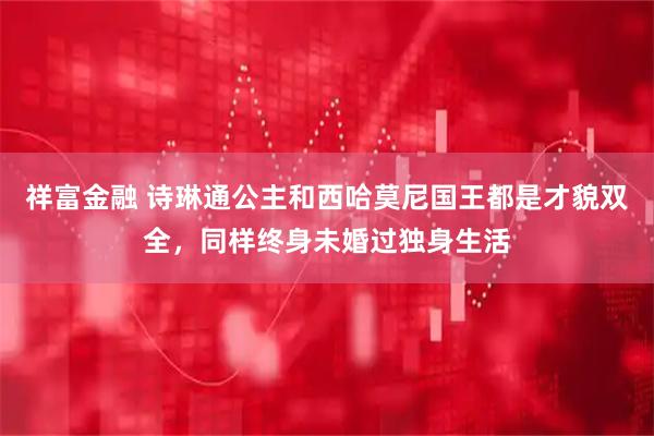 祥富金融 诗琳通公主和西哈莫尼国王都是才貌双全，同样终身未婚过独身生活