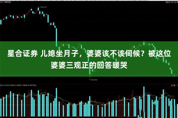 星合证券 儿媳坐月子，婆婆该不该伺候？被这位婆婆三观正的回答暖哭