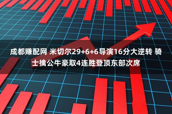 成都赚配网 米切尔29+6+6导演16分大逆转 骑士擒公牛豪取4连胜登顶东部次席