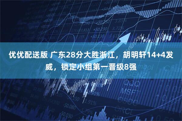 优优配送版 广东28分大胜浙江，胡明轩14+4发威，锁定小组第一晋级8强