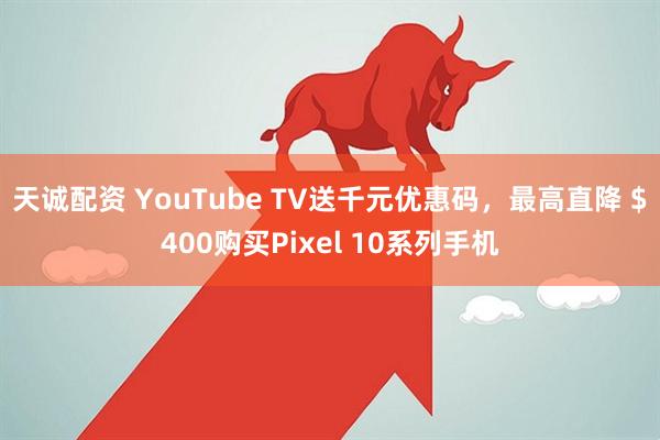 天诚配资 YouTube TV送千元优惠码，最高直降 $400购买Pixel 10系列手机