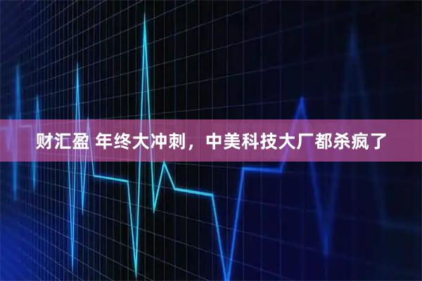 财汇盈 年终大冲刺，中美科技大厂都杀疯了