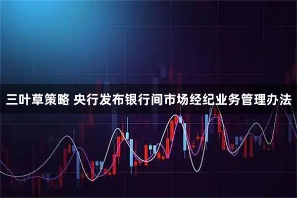 三叶草策略 央行发布银行间市场经纪业务管理办法