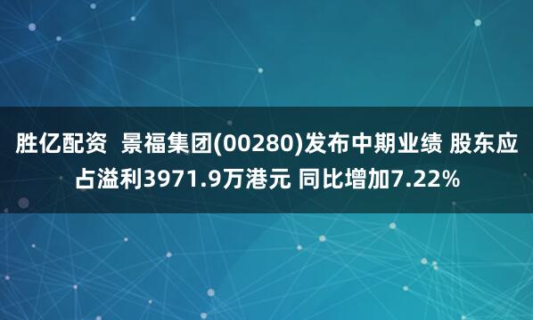 胜亿配资  景福集团(00280)发布中期业绩 股东应占溢利3971.9万港元 同比增加7.22%