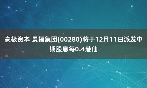 豪极资本 景福集团(00280)将于12月11日派发中期股息每0.4港仙