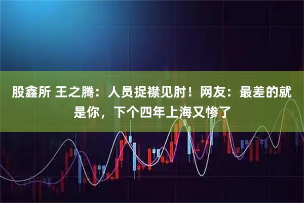 股鑫所 王之腾：人员捉襟见肘！网友：最差的就是你，下个四年上海又惨了
