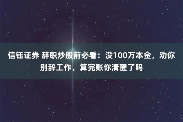 信钰证券 辞职炒股前必看：没100万本金，劝你别辞工作，算完账你清醒了吗