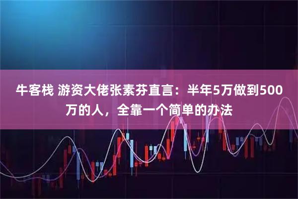 牛客栈 游资大佬张素芬直言：半年5万做到500万的人，全靠一个简单的办法