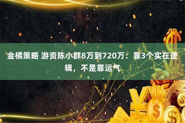 金橘策略 游资陈小群8万到720万：靠3个实在逻辑，不是靠运气