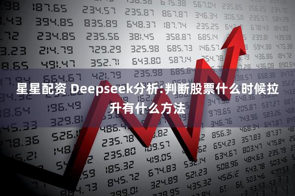 星星配资 Deepseek分析:判断股票什么时候拉升有什么方法