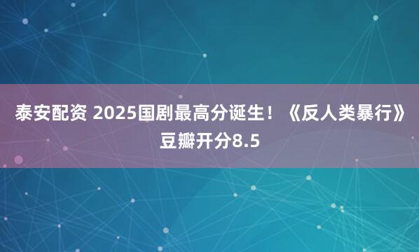 泰安配资 2025国剧最高分诞生！《反人类暴行》豆瓣开分8.5