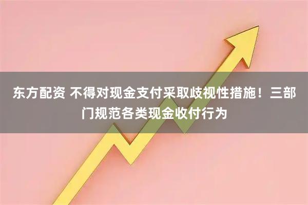 东方配资 不得对现金支付采取歧视性措施！三部门规范各类现金收付行为
