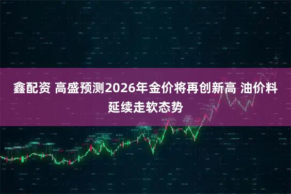 鑫配资 高盛预测2026年金价将再创新高 油价料延续走软态势