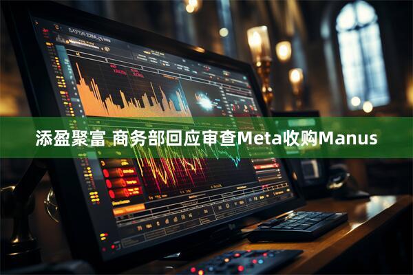 添盈聚富 商务部回应审查Meta收购Manus