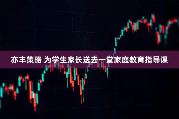 亦丰策略 为学生家长送去一堂家庭教育指导课