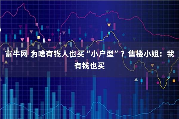 富牛网 为啥有钱人也买“小户型”？售楼小姐：我有钱也买