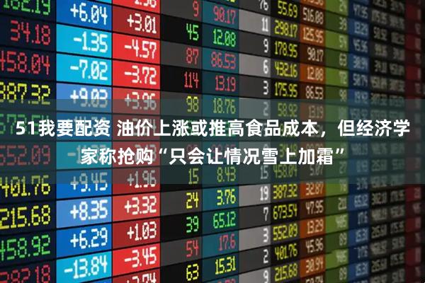 51我要配资 油价上涨或推高食品成本，但经济学家称抢购“只会让情况雪上加霜”